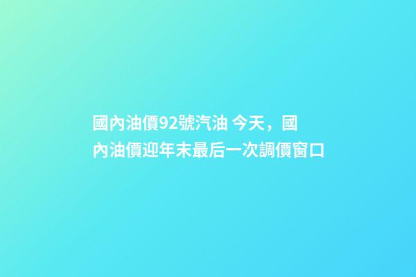 國內油價92號汽油 今天，國內油價迎年末最后一次調價窗口-第1張-觀點-玄機派